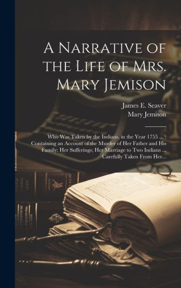 A Narrative Of The Life Of Mrs. Mary Jemison [Microform]: Who Was Taken By The Indians, In The Year 1755 ...: Containing An Account Of The Murder Of ... Two Indians ... Carefully Taken From Her...