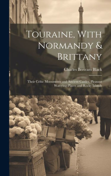 Touraine, With Normandy & Brittany: Their Celtic Monuments And Ancient Castles, Pleasant Watering-Places And Rocky Islands