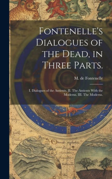 Fontenelle's Dialogues Of The Dead, In Three Parts.: I. Dialogues Of The Antients. Ii. The Antients With The Moderns. Iii. The Moderns.