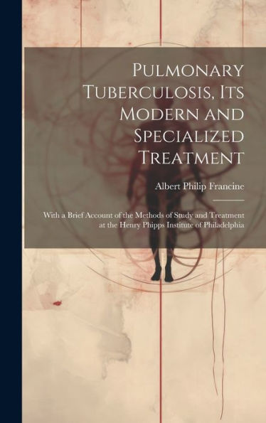 Pulmonary Tuberculosis, Its Modern And Specialized Treatment: With A Brief Account Of The Methods Of Study And Treatment At The Henry Phipps Institute Of Philadelphia