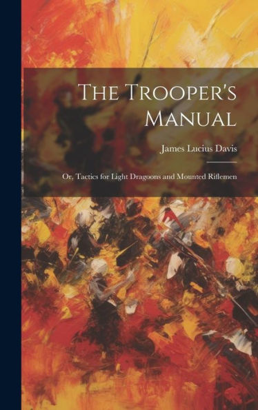 The Trooper's Manual: Or, Tactics For Light Dragoons And Mounted Riflemen