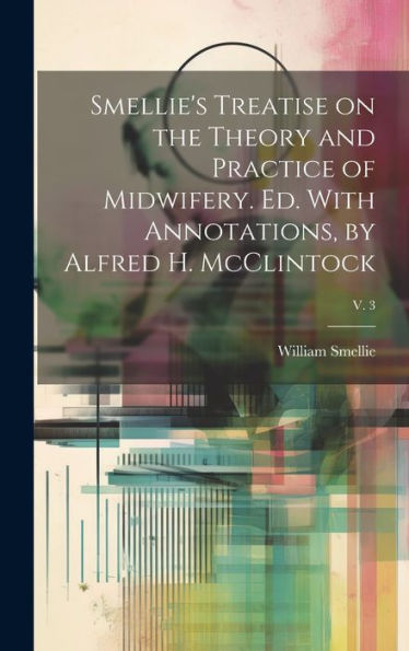 Smellie's Treatise On The Theory And Practice Of Midwifery. Ed. With Annotations, By Alfred H. Mcclintock; V. 3