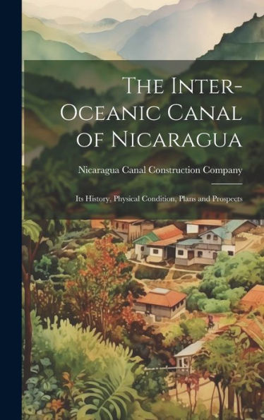 The Inter-Oceanic Canal Of Nicaragua: Its History, Physical Condition, Plans And Prospects