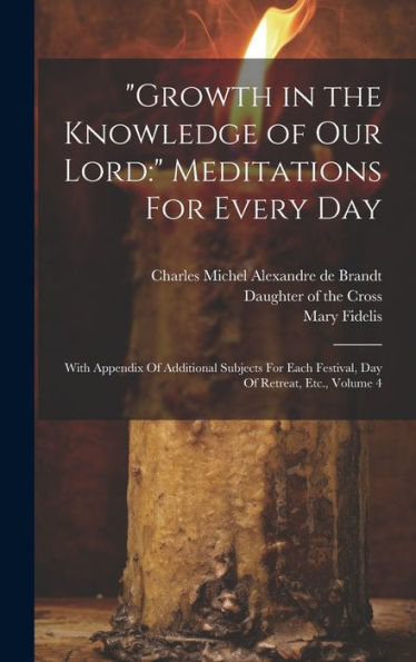 Growth In The Knowledge Of Our Lord: Meditations For Every Day: With Appendix Of Additional Subjects For Each Festival, Day Of Retreat, Etc., Volume 4
