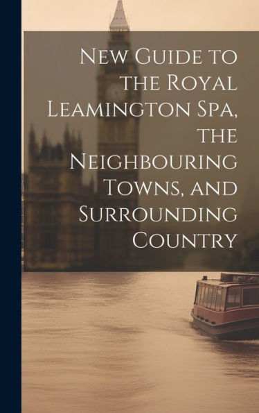 New Guide To The Royal Leamington Spa, The Neighbouring Towns, And Surrounding Country