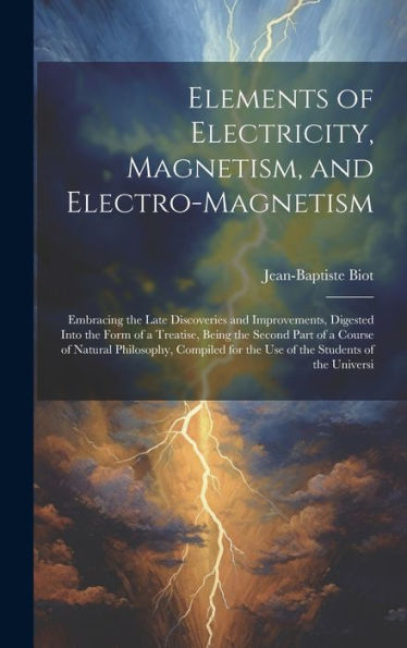 Elements Of Electricity, Magnetism, And Electro-Magnetism: Embracing The Late Discoveries And Improvements, Digested Into The Form Of A Treatise, ... For The Use Of The Students Of The Universi