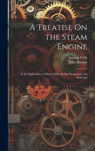 A Treatise On The Steam Engine: In Its Application To Mines, Mills, Steam Navigation, And Railways