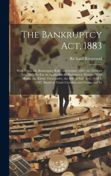 The Bankruptcy Act, 1883: With Notes, The Bankruptcy Rules And Forms, 1883, The Debtors Act, 1869, So Far As Applicable To Bankruptcy Matters, With ... Board Of Trade Circulars And Forms, And Li