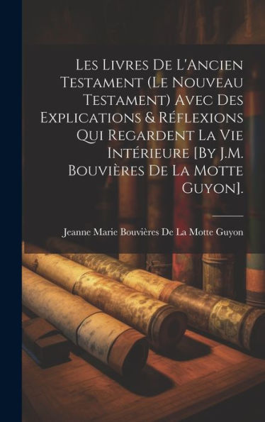 Les Livres De L'Ancien Testament (Le Nouveau Testament) Avec Des Explications & R?Lexions Qui Regardent La Vie Intérieure [By J.M. Bouvières De La Motte Guyon]. (French Edition)