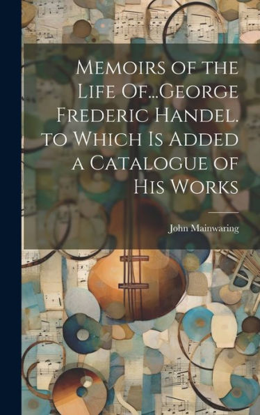 Memoirs Of The Life Of...George Frederic Handel. To Which Is Added A Catalogue Of His Works