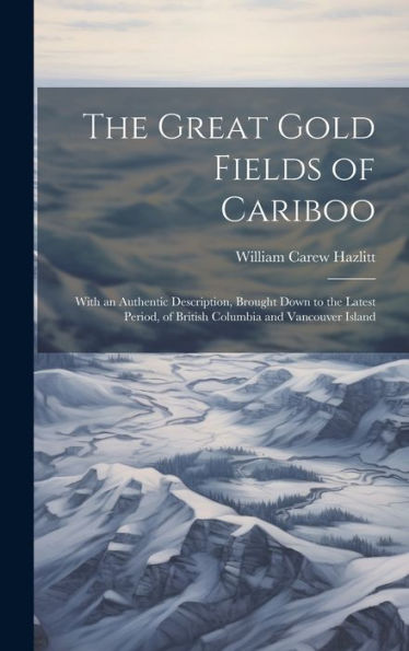 The Great Gold Fields Of Cariboo: With An Authentic Description, Brought Down To The Latest Period, Of British Columbia And Vancouver Island