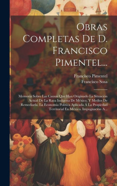 Obras Completas De D. Francisco Pimentel...: Memoria Sobre Las Causas Que Han Originado La Situación Actual De La Raza Indigena De México, Y Medios De ... En México. Impugnación A... (Spanish Edition)