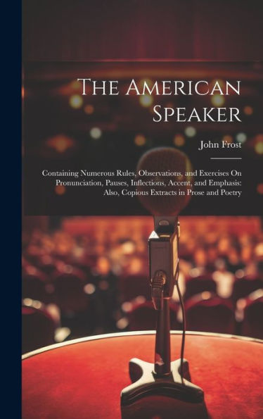 The American Speaker: Containing Numerous Rules, Observations, And Exercises On Pronunciation, Pauses, Inflections, Accent, And Emphasis: Also, Copious Extracts In Prose And Poetry