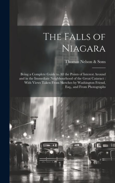 The Falls Of Niagara: Being A Complete Guide To All The Points Of Interest Around And In The Immediate Neighbourhood Of The Great Cataract: With Views ... Washington Friend, Esq., And From Photographs