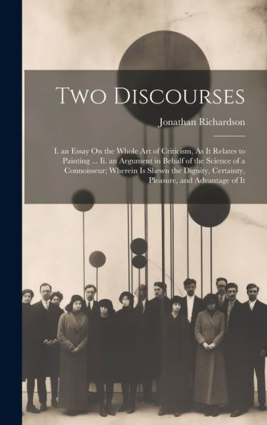 Two Discourses: I. An Essay On The Whole Art Of Criticism, As It Relates To Painting ... Ii. An Argument In Behalf Of The Science Of A Connoisseur; ... Certainty, Pleasure, And Advantage Of It