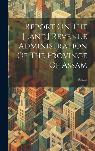 Report On The [Land] Revenue Administration Of The Province Of Assam