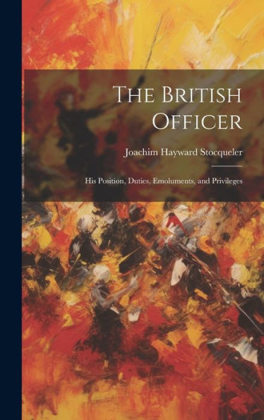 The British Officer: His Position, Duties, Emoluments, And Privileges