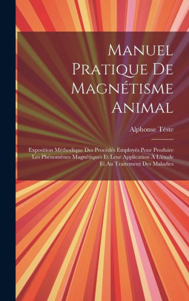 Manuel Pratique De Magnétisme Animal: Exposition Méthodique Des Procédes Employes Pour Produire Les Phénomenes Magnétiques Et Leur Application ?L'Étude Et Au Traitement Des Maladies (French Edition)