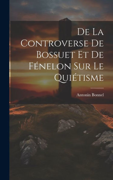 De La Controverse De Bossuet Et De Fénelon Sur Le Quiétisme (French Edition)