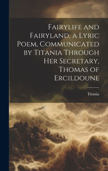 Fairylife And Fairyland, A Lyric Poem, Communicated By Titania Through Her Secretary, Thomas Of Ercildoune