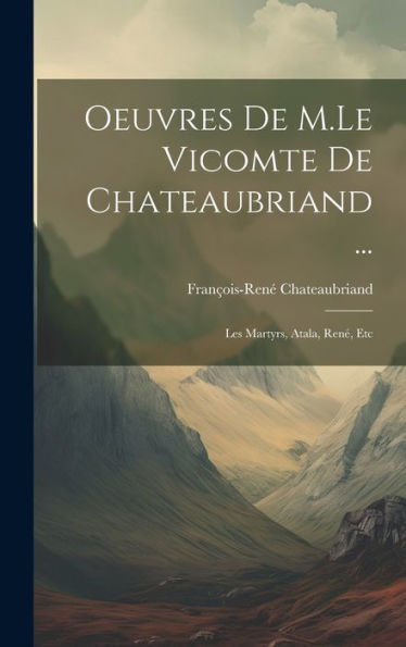 Oeuvres De M.Le Vicomte De Chateaubriand ...: Les Martyrs, Atala, Ren? Etc (French Edition)