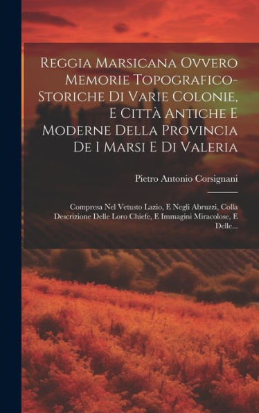 Reggia Marsicana Ovvero Memorie Topografico-Storiche Di Varie Colonie, E Citt?Antiche E Moderne Della Provincia De I Marsi E Di Valeria: Compresa Nel ... Miracolose, E Delle... (Italian Edition)