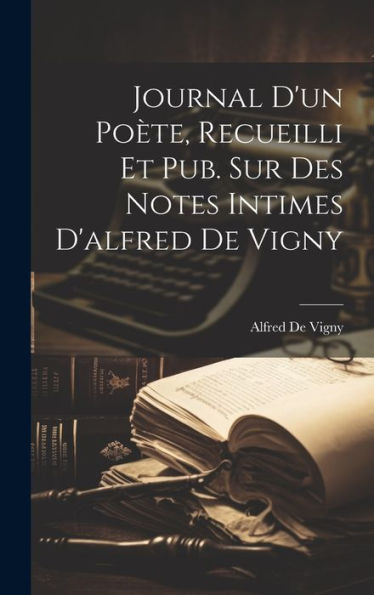Journal D'Un Po?E, Recueilli Et Pub. Sur Des Notes Intimes D'Alfred De Vigny (French Edition)