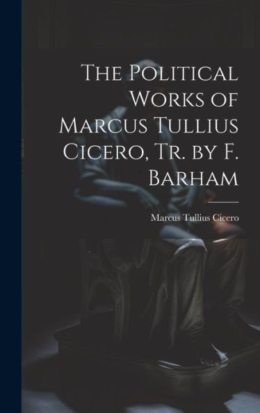 The Political Works Of Marcus Tullius Cicero, Tr. By F. Barham
