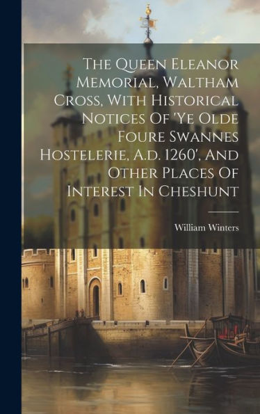 The Queen Eleanor Memorial, Waltham Cross, With Historical Notices Of 'Ye Olde Foure Swannes Hostelerie, A.D. 1260', And Other Places Of Interest In Cheshunt
