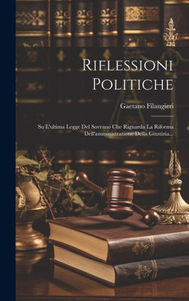 Riflessioni Politiche: Su L'Ultima Legge Del Sovrano Che Riguarda La Riforma Dell'Amministrazione Della Giustizia... (Italian Edition)