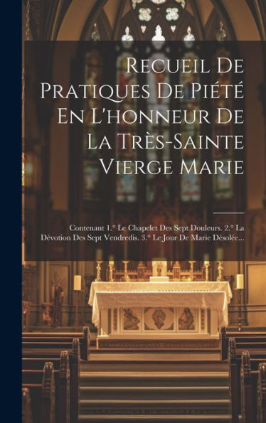 Recueil De Pratiques De Piét?En L'Honneur De La Tr?-Sainte Vierge Marie: Contenant 1.?Le Chapelet Des Sept Douleurs. 2.?La D?Otion Des Sept ... Le Jour De Marie Desol?... (French Edition)