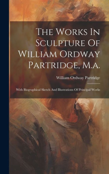 The Works In Sculpture Of William Ordway Partridge, M.A.: With Biographical Sketch And Illustrations Of Principal Works