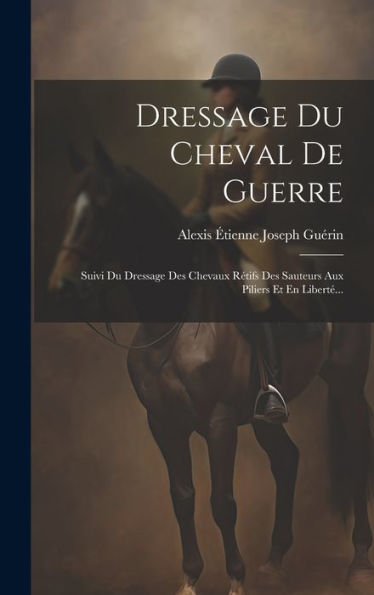 Dressage Du Cheval De Guerre: Suivi Du Dressage Des Chevaux Rétifs Des Sauteurs Aux Piliers Et En Libert?.. (French Edition)