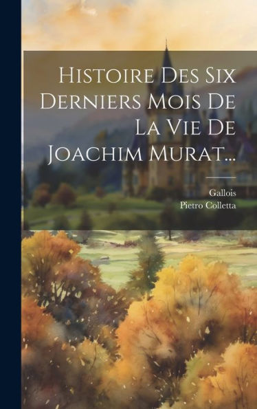 Histoire Des Six Derniers Mois De La Vie De Joachim Murat... (French Edition)