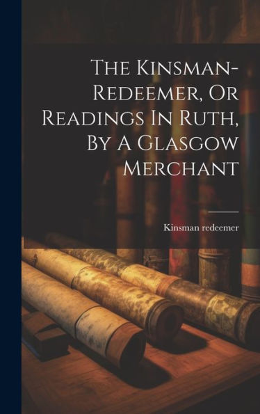 The Kinsman-Redeemer, Or Readings In Ruth, By A Glasgow Merchant