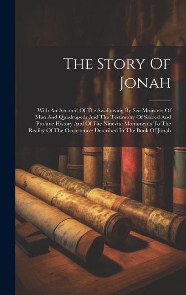 The Story Of Jonah: With An Account Of The Swallowing By Sea Monsters Of Men And Quadrupeds And The Testimony Of Sacred And Profane History And Of The ... Occurrences Described In The Book Of Jonah