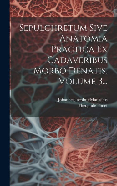 Sepulchretum Sive Anatomia Practica Ex Cadaveribus Morbo Denatis, Volume 3... (Latin Edition)