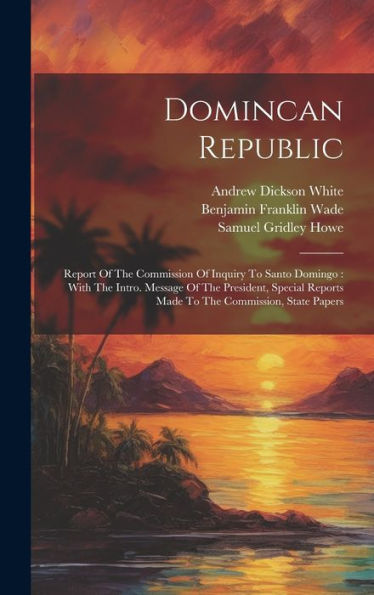 Domincan Republic: Report Of The Commission Of Inquiry To Santo Domingo: With The Intro. Message Of The President, Special Reports Made To The Commission, State Papers
