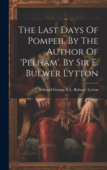 The Last Days Of Pompeii, By The Author Of 'Pelham'. By Sir E. Bulwer Lytton