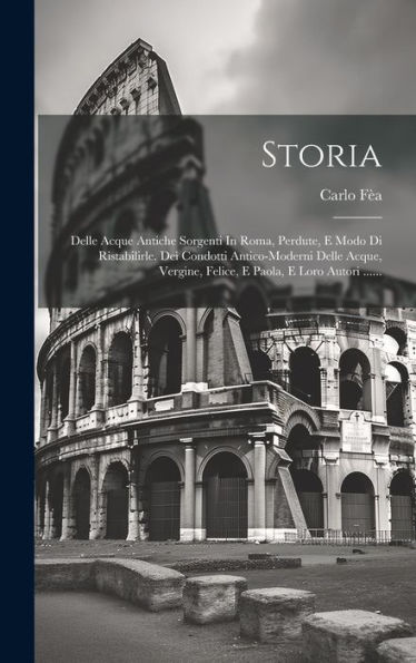 Storia: Delle Acque Antiche Sorgenti In Roma, Perdute, E Modo Di Ristabilirle. Dei Condotti Antico-Moderni Delle Acque, Vergine, Felice, E Paola, E Loro Autori ...... (Italian Edition)