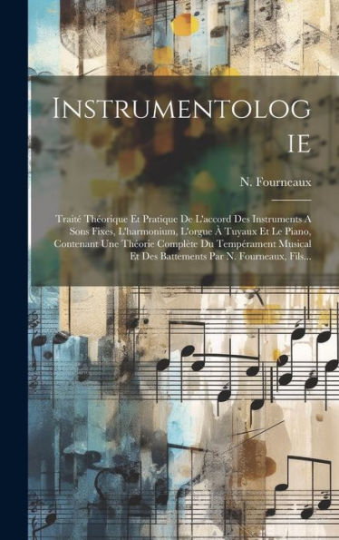 Instrumentologie: Trait?Theorique Et Pratique De L'Accord Des Instruments A Sons Fixes, L'Harmonium, L'Orgue ?Tuyaux Et Le Piano, Contenant Une ... Par N. Fourneaux, Fils... (French Edition)