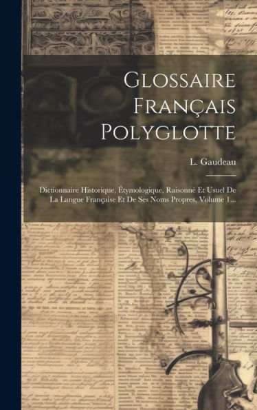 Glossaire Fran?Is Polyglotte: Dictionnaire Historique, ?Ymologique, Raisonn?Et Usuel De La Langue Fran?Ise Et De Ses Noms Propres, Volume 1... (French Edition)