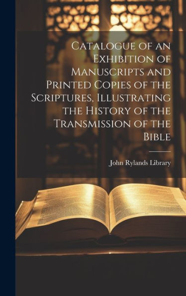 Catalogue Of An Exhibition Of Manuscripts And Printed Copies Of The Scriptures, Illustrating The History Of The Transmission Of The Bible