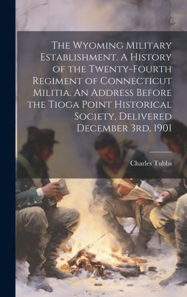 The Wyoming Military Establishment. A History Of The Twenty-Fourth Regiment Of Connecticut Militia. An Address Before The Tioga Point Historical Society, Delivered December 3Rd, 1901