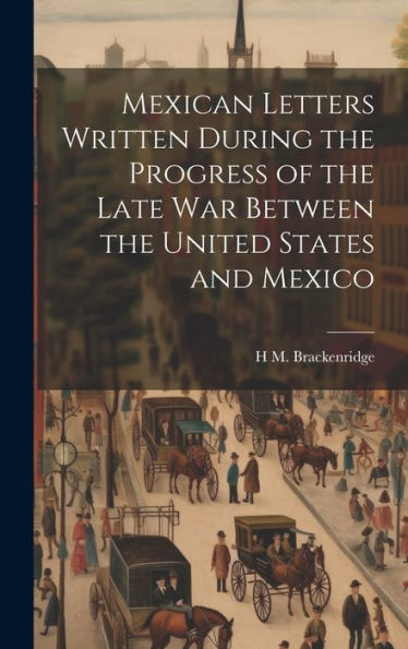 Mexican Letters Written During The Progress Of The Late War Between The United States And Mexico