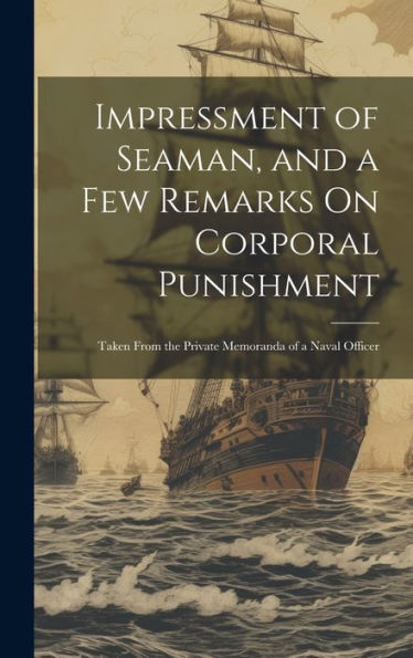 Impressment Of Seaman, And A Few Remarks On Corporal Punishment: Taken From The Private Memoranda Of A Naval Officer