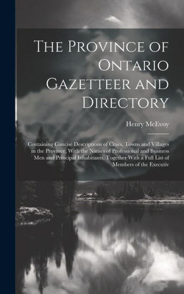 The Province Of Ontario Gazetteer And Directory: Containing Concise Descriptions Of Cities, Towns And Villages In The Province, With The Names Of ... With A Full List Of Members Of The Executiv