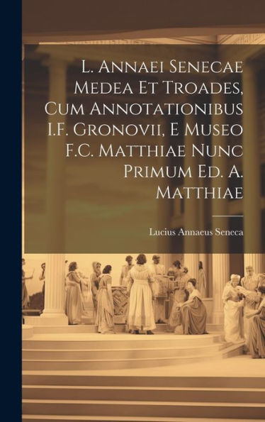 L. Annaei Senecae Medea Et Troades, Cum Annotationibus I.F. Gronovii, E Museo F.C. Matthiae Nunc Primum Ed. A. Matthiae (Italian Edition)