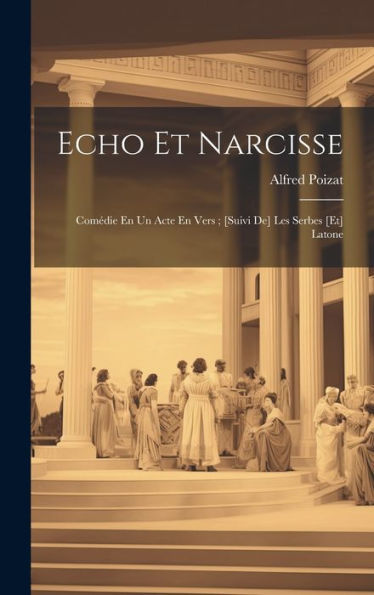 Echo Et Narcisse: Comédie En Un Acte En Vers; [Suivi De] Les Serbes [Et] Latone (French Edition)