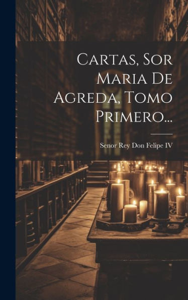 Cartas, Sor Maria De Agreda, Tomo Primero... (Spanish Edition)
